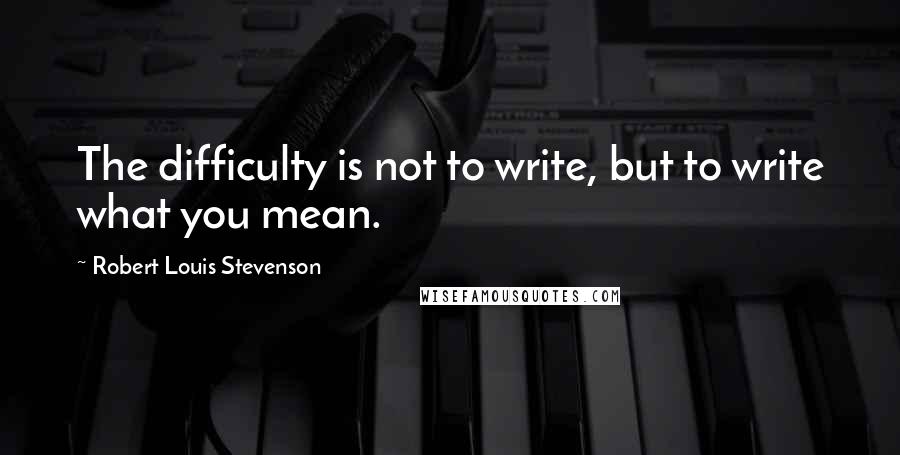 Robert Louis Stevenson Quotes: The difficulty is not to write, but to write what you mean.