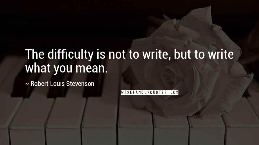 Robert Louis Stevenson Quotes: The difficulty is not to write, but to write what you mean.