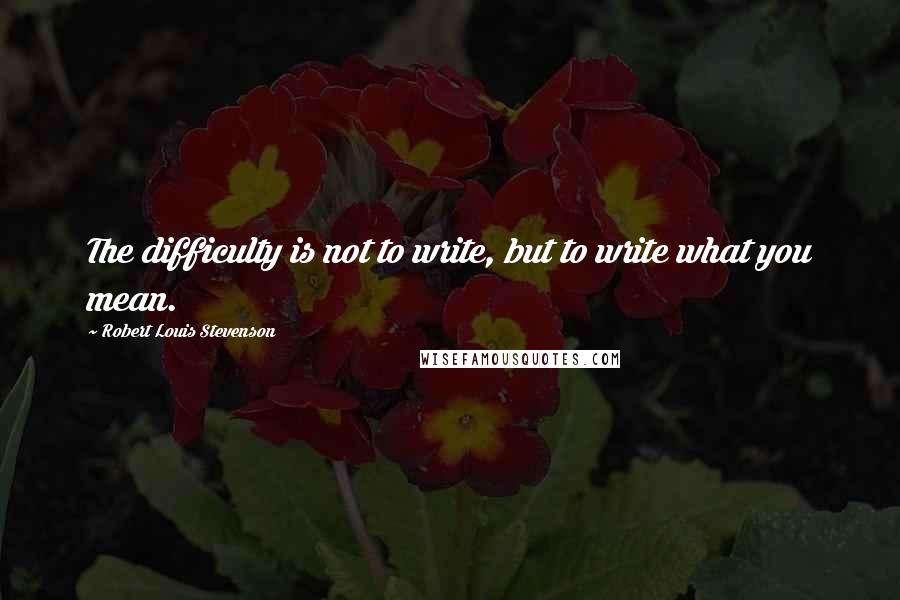 Robert Louis Stevenson Quotes: The difficulty is not to write, but to write what you mean.
