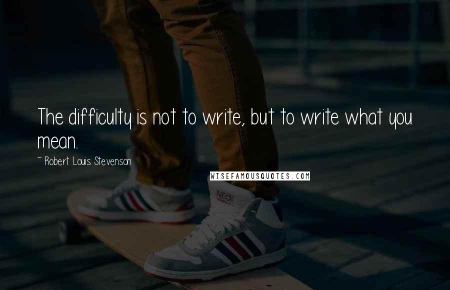 Robert Louis Stevenson Quotes: The difficulty is not to write, but to write what you mean.