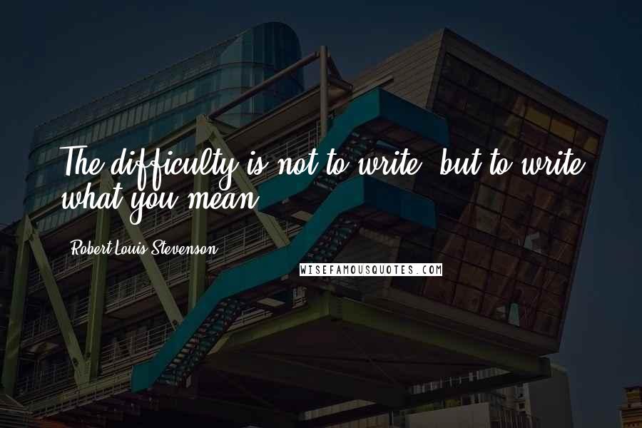 Robert Louis Stevenson Quotes: The difficulty is not to write, but to write what you mean.