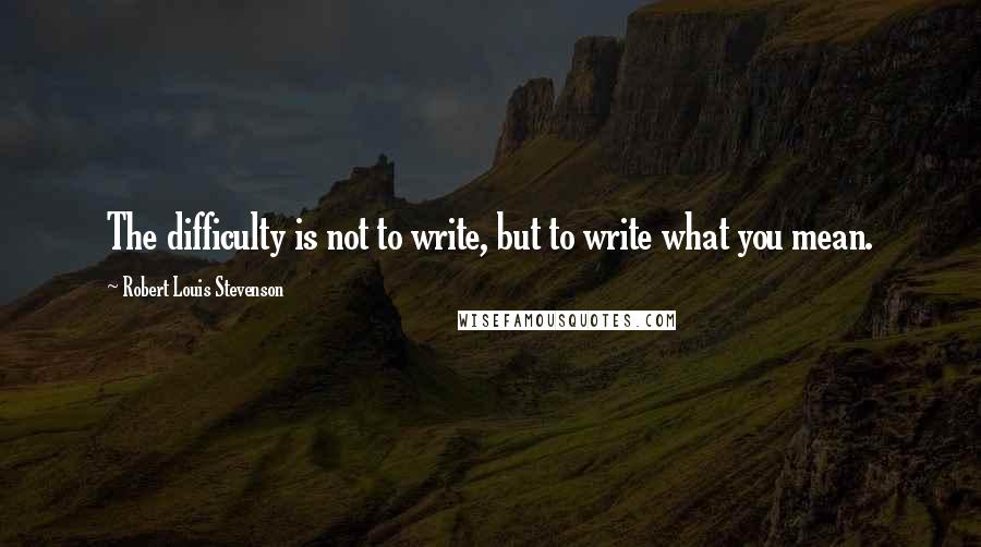 Robert Louis Stevenson Quotes: The difficulty is not to write, but to write what you mean.