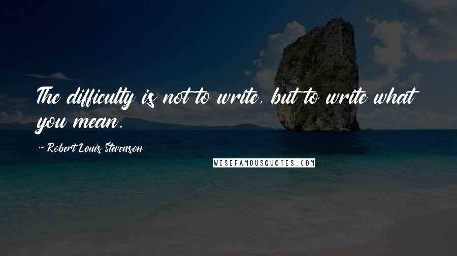 Robert Louis Stevenson Quotes: The difficulty is not to write, but to write what you mean.