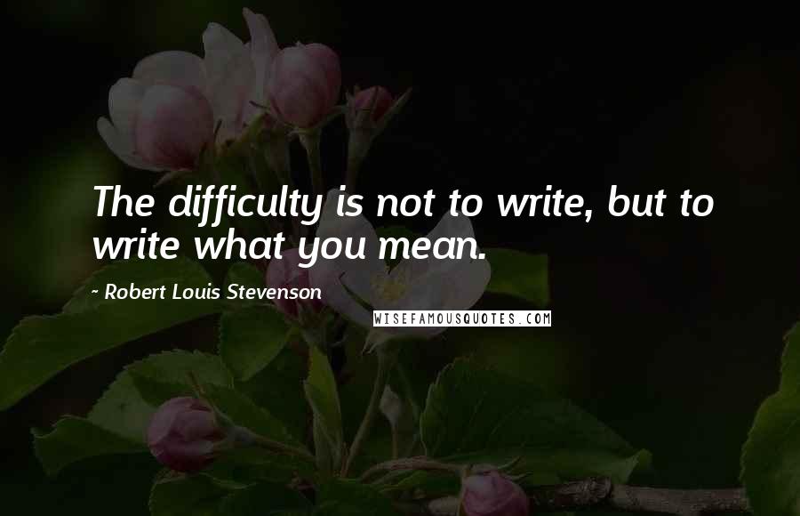 Robert Louis Stevenson Quotes: The difficulty is not to write, but to write what you mean.