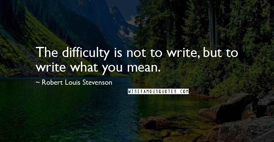 Robert Louis Stevenson Quotes: The difficulty is not to write, but to write what you mean.