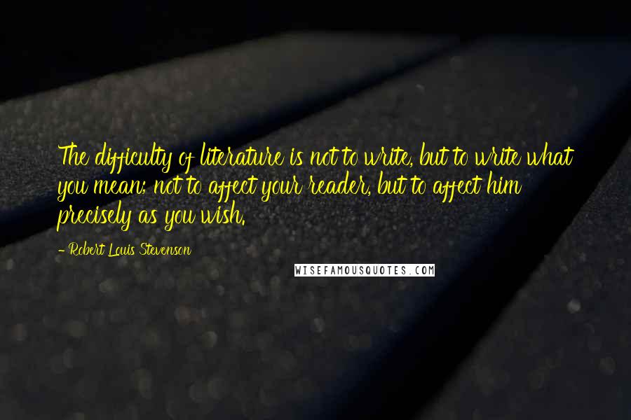 Robert Louis Stevenson Quotes: The difficulty of literature is not to write, but to write what you mean; not to affect your reader, but to affect him precisely as you wish.