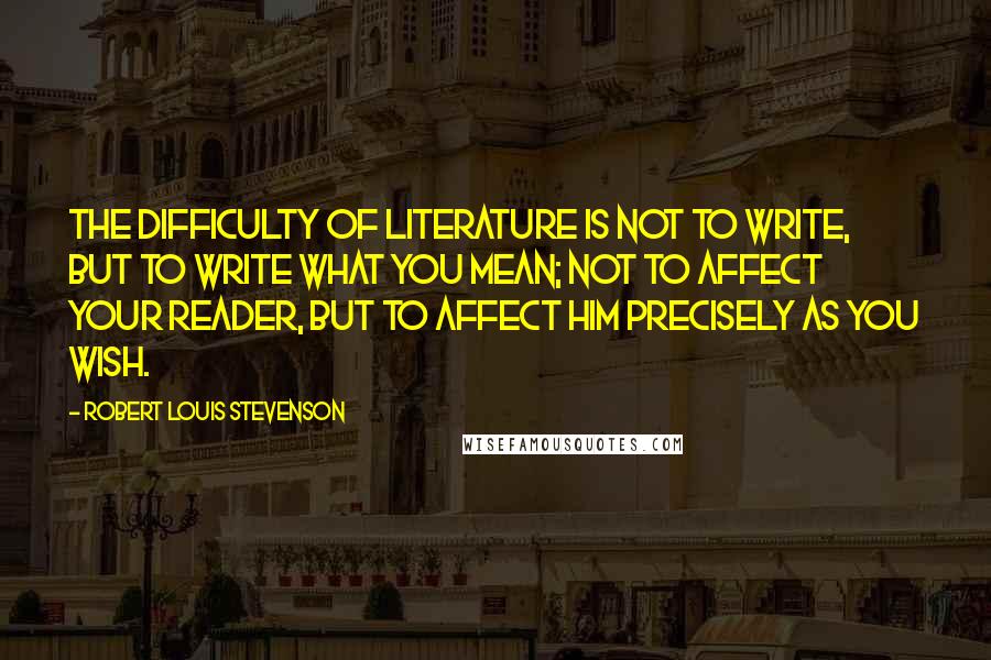 Robert Louis Stevenson Quotes: The difficulty of literature is not to write, but to write what you mean; not to affect your reader, but to affect him precisely as you wish.