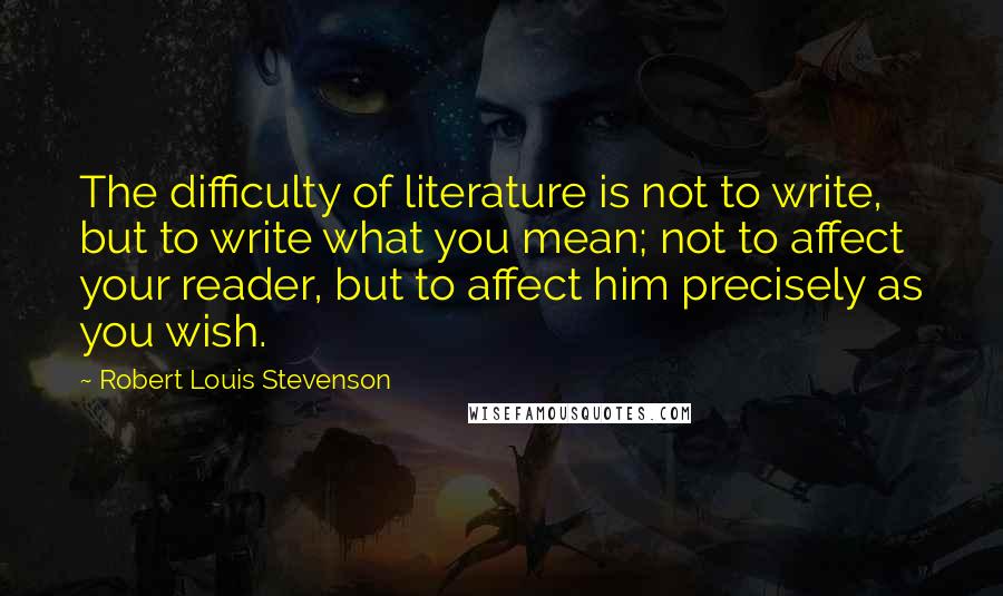 Robert Louis Stevenson Quotes: The difficulty of literature is not to write, but to write what you mean; not to affect your reader, but to affect him precisely as you wish.