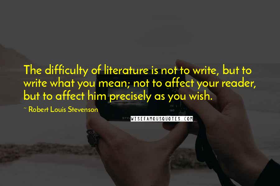 Robert Louis Stevenson Quotes: The difficulty of literature is not to write, but to write what you mean; not to affect your reader, but to affect him precisely as you wish.