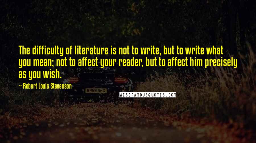 Robert Louis Stevenson Quotes: The difficulty of literature is not to write, but to write what you mean; not to affect your reader, but to affect him precisely as you wish.