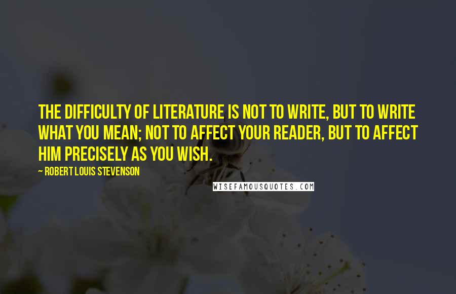 Robert Louis Stevenson Quotes: The difficulty of literature is not to write, but to write what you mean; not to affect your reader, but to affect him precisely as you wish.