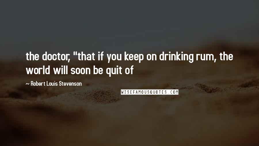 Robert Louis Stevenson Quotes: the doctor, "that if you keep on drinking rum, the world will soon be quit of