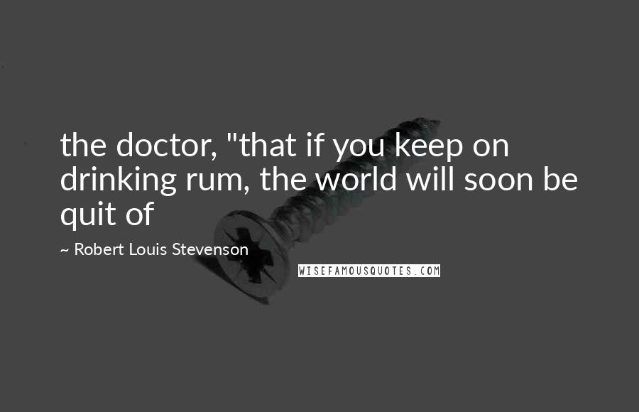 Robert Louis Stevenson Quotes: the doctor, "that if you keep on drinking rum, the world will soon be quit of