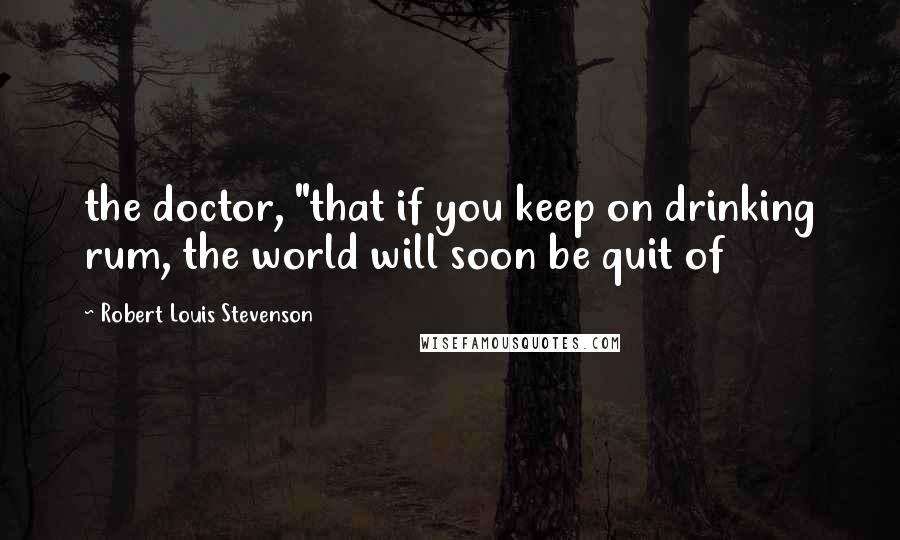 Robert Louis Stevenson Quotes: the doctor, "that if you keep on drinking rum, the world will soon be quit of