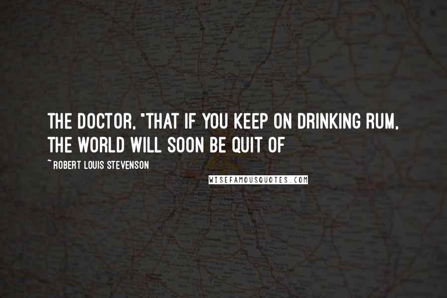 Robert Louis Stevenson Quotes: the doctor, "that if you keep on drinking rum, the world will soon be quit of