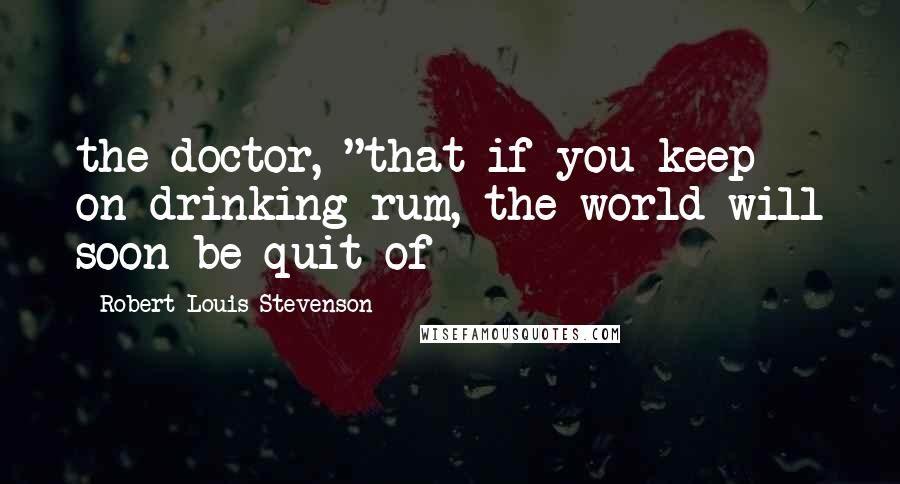 Robert Louis Stevenson Quotes: the doctor, "that if you keep on drinking rum, the world will soon be quit of