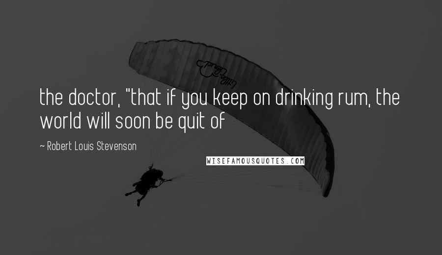 Robert Louis Stevenson Quotes: the doctor, "that if you keep on drinking rum, the world will soon be quit of