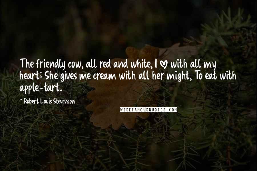 Robert Louis Stevenson Quotes: The friendly cow, all red and white, I love with all my heart; She gives me cream with all her might, To eat with apple-tart.