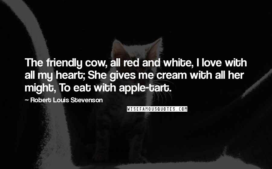 Robert Louis Stevenson Quotes: The friendly cow, all red and white, I love with all my heart; She gives me cream with all her might, To eat with apple-tart.