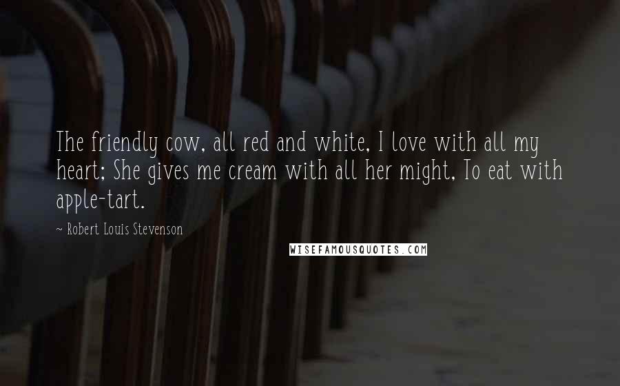 Robert Louis Stevenson Quotes: The friendly cow, all red and white, I love with all my heart; She gives me cream with all her might, To eat with apple-tart.