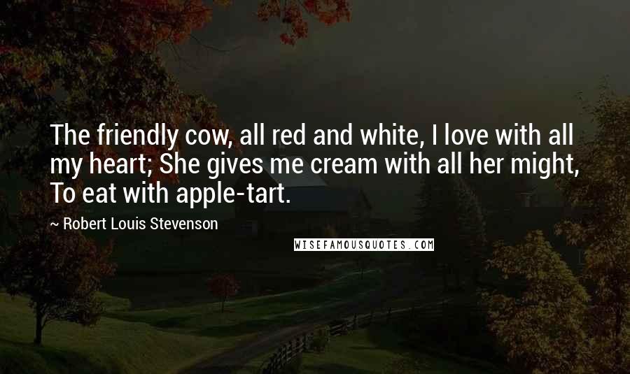 Robert Louis Stevenson Quotes: The friendly cow, all red and white, I love with all my heart; She gives me cream with all her might, To eat with apple-tart.