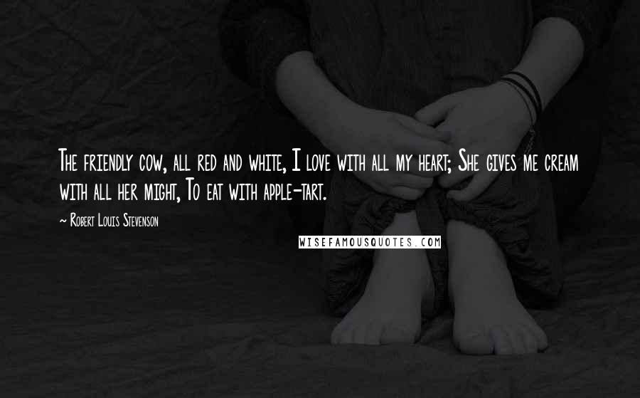 Robert Louis Stevenson Quotes: The friendly cow, all red and white, I love with all my heart; She gives me cream with all her might, To eat with apple-tart.