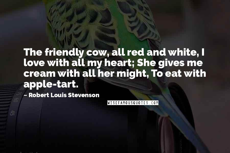 Robert Louis Stevenson Quotes: The friendly cow, all red and white, I love with all my heart; She gives me cream with all her might, To eat with apple-tart.