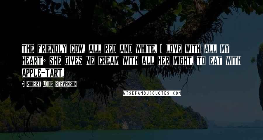 Robert Louis Stevenson Quotes: The friendly cow, all red and white, I love with all my heart; She gives me cream with all her might, To eat with apple-tart.
