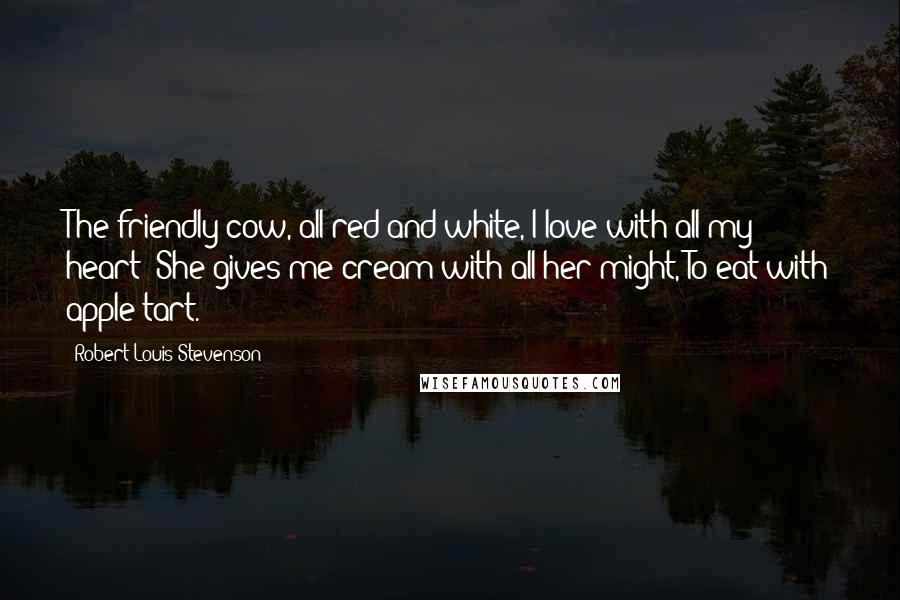 Robert Louis Stevenson Quotes: The friendly cow, all red and white, I love with all my heart; She gives me cream with all her might, To eat with apple-tart.