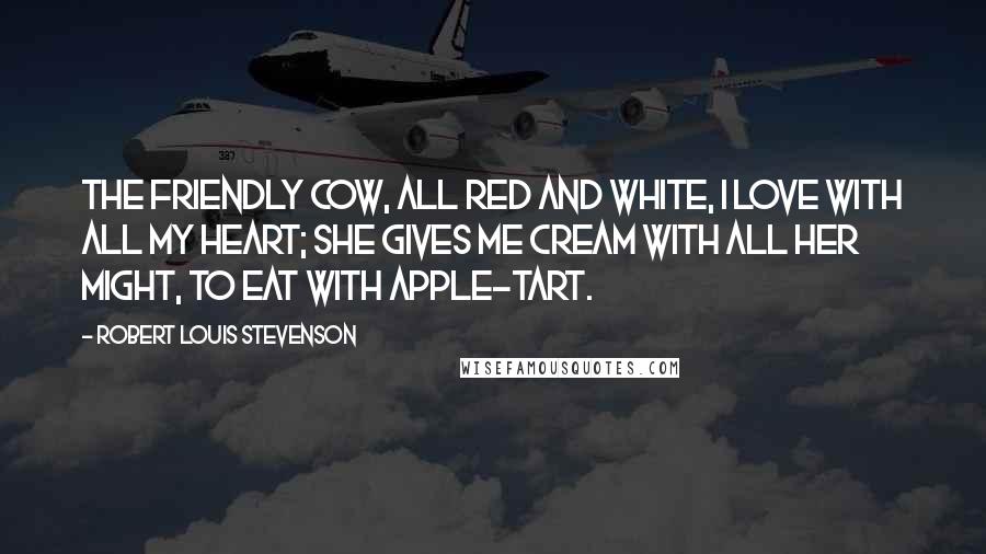 Robert Louis Stevenson Quotes: The friendly cow, all red and white, I love with all my heart; She gives me cream with all her might, To eat with apple-tart.