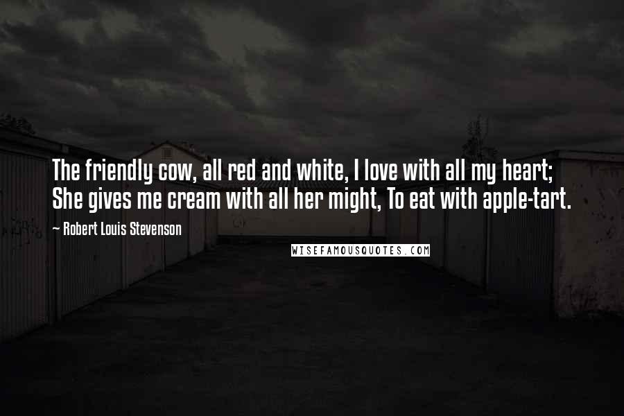 Robert Louis Stevenson Quotes: The friendly cow, all red and white, I love with all my heart; She gives me cream with all her might, To eat with apple-tart.