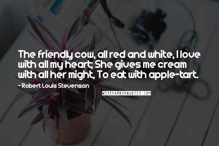 Robert Louis Stevenson Quotes: The friendly cow, all red and white, I love with all my heart; She gives me cream with all her might, To eat with apple-tart.