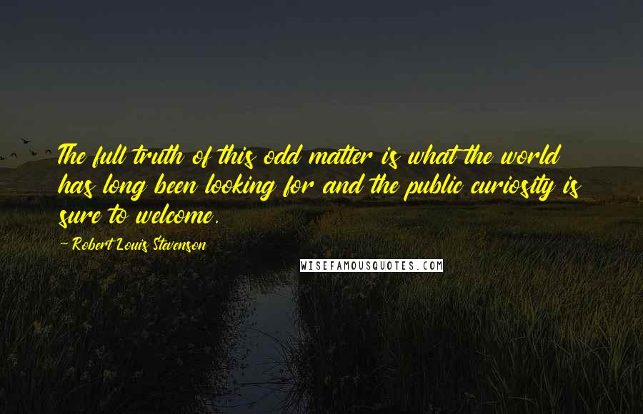 Robert Louis Stevenson Quotes: The full truth of this odd matter is what the world has long been looking for and the public curiosity is sure to welcome.