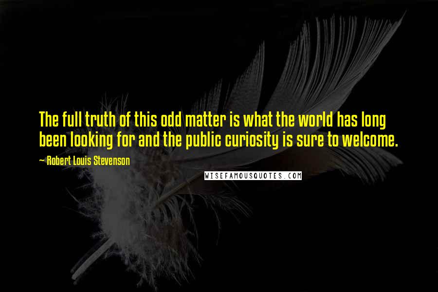 Robert Louis Stevenson Quotes: The full truth of this odd matter is what the world has long been looking for and the public curiosity is sure to welcome.