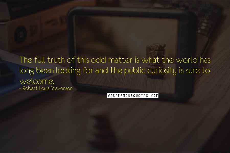 Robert Louis Stevenson Quotes: The full truth of this odd matter is what the world has long been looking for and the public curiosity is sure to welcome.