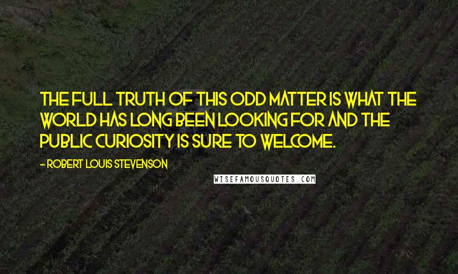 Robert Louis Stevenson Quotes: The full truth of this odd matter is what the world has long been looking for and the public curiosity is sure to welcome.