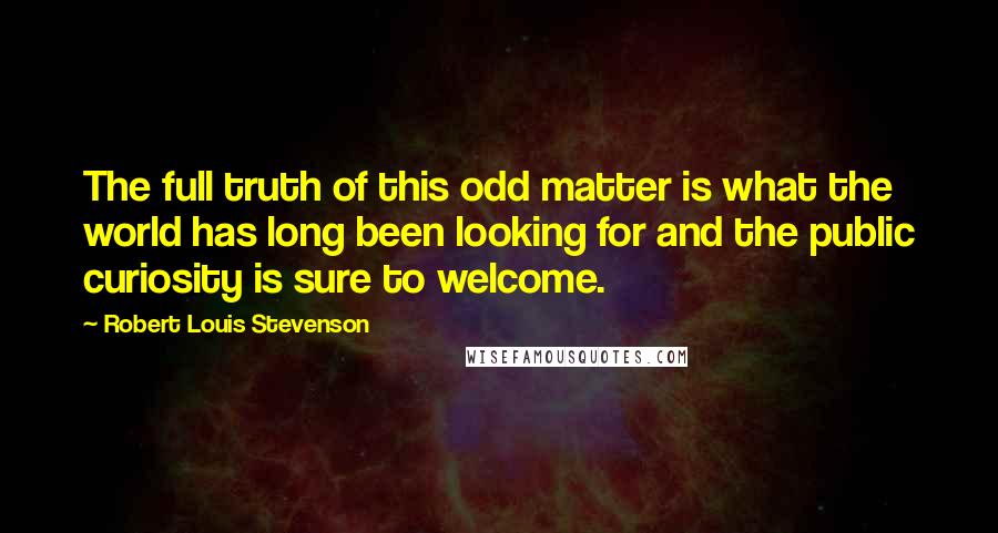 Robert Louis Stevenson Quotes: The full truth of this odd matter is what the world has long been looking for and the public curiosity is sure to welcome.