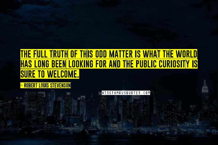 Robert Louis Stevenson Quotes: The full truth of this odd matter is what the world has long been looking for and the public curiosity is sure to welcome.