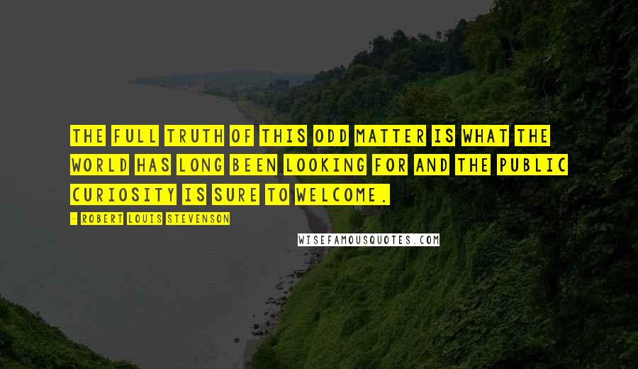Robert Louis Stevenson Quotes: The full truth of this odd matter is what the world has long been looking for and the public curiosity is sure to welcome.