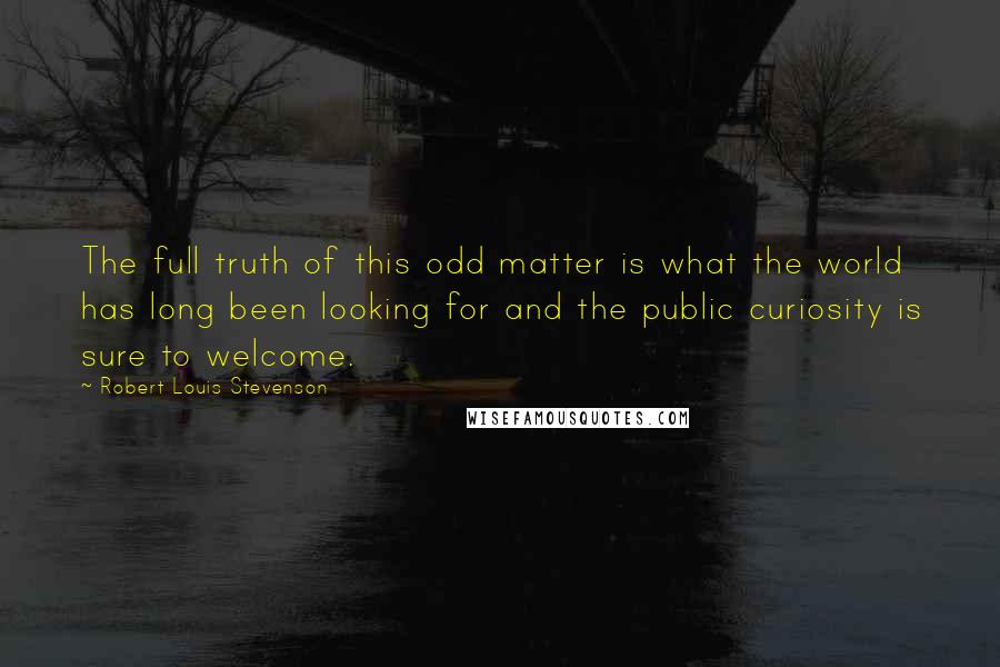 Robert Louis Stevenson Quotes: The full truth of this odd matter is what the world has long been looking for and the public curiosity is sure to welcome.