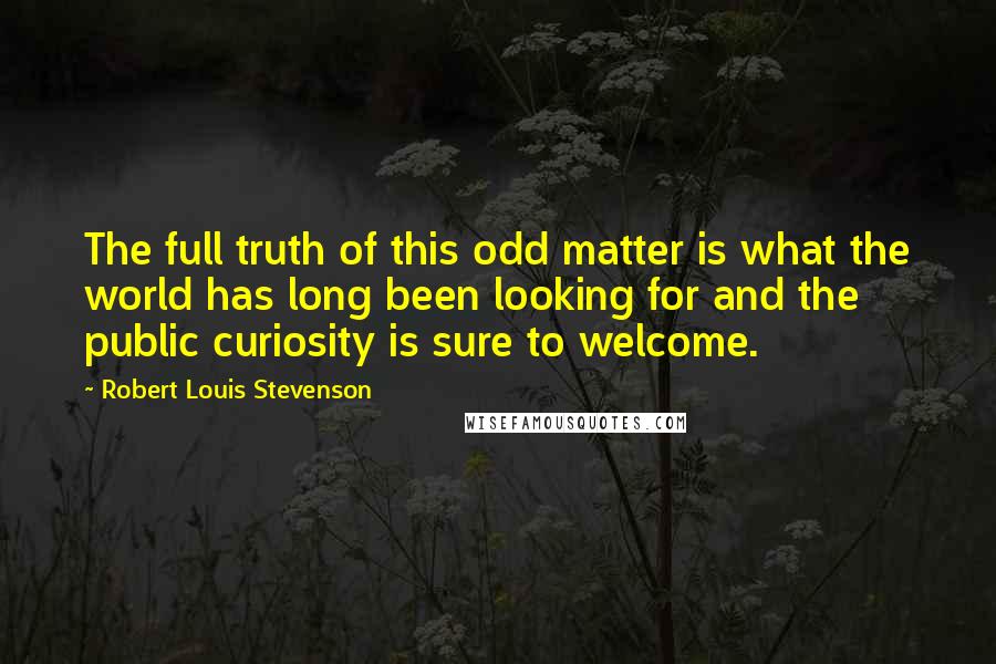 Robert Louis Stevenson Quotes: The full truth of this odd matter is what the world has long been looking for and the public curiosity is sure to welcome.