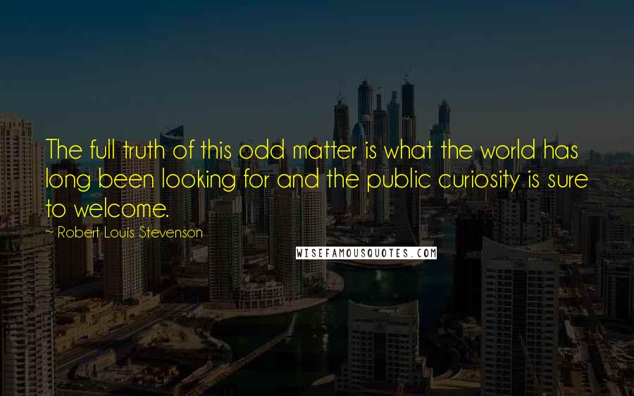 Robert Louis Stevenson Quotes: The full truth of this odd matter is what the world has long been looking for and the public curiosity is sure to welcome.