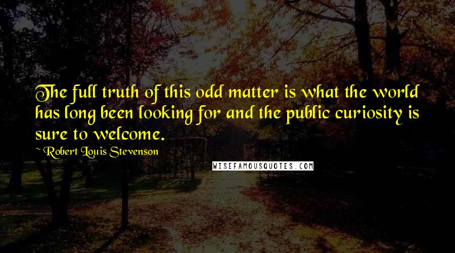 Robert Louis Stevenson Quotes: The full truth of this odd matter is what the world has long been looking for and the public curiosity is sure to welcome.