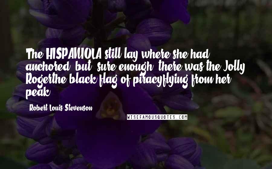 Robert Louis Stevenson Quotes: The HISPANIOLA still lay where she had anchored; but, sure enough, there was the Jolly Rogerthe black flag of piracyflying from her peak.