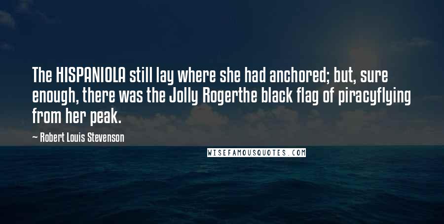 Robert Louis Stevenson Quotes: The HISPANIOLA still lay where she had anchored; but, sure enough, there was the Jolly Rogerthe black flag of piracyflying from her peak.