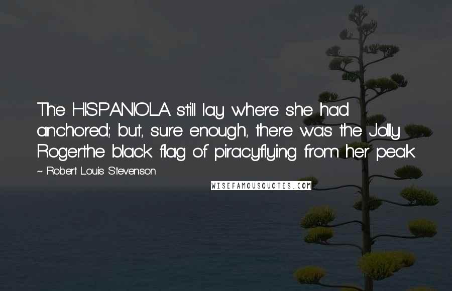 Robert Louis Stevenson Quotes: The HISPANIOLA still lay where she had anchored; but, sure enough, there was the Jolly Rogerthe black flag of piracyflying from her peak.