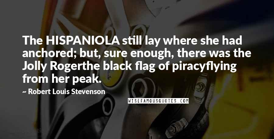 Robert Louis Stevenson Quotes: The HISPANIOLA still lay where she had anchored; but, sure enough, there was the Jolly Rogerthe black flag of piracyflying from her peak.