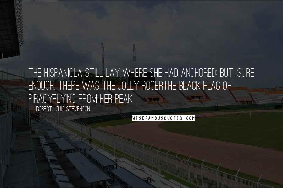 Robert Louis Stevenson Quotes: The HISPANIOLA still lay where she had anchored; but, sure enough, there was the Jolly Rogerthe black flag of piracyflying from her peak.