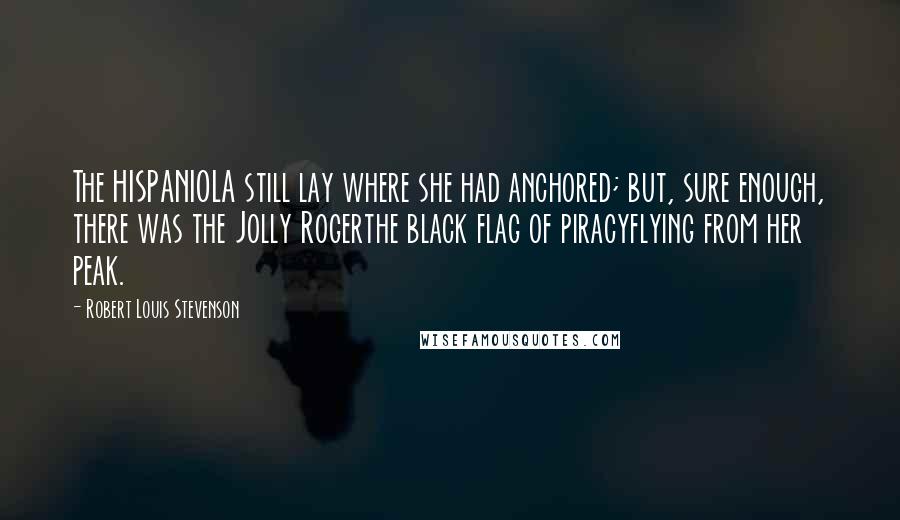 Robert Louis Stevenson Quotes: The HISPANIOLA still lay where she had anchored; but, sure enough, there was the Jolly Rogerthe black flag of piracyflying from her peak.