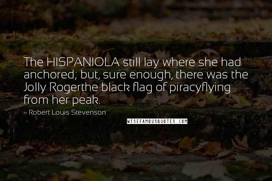 Robert Louis Stevenson Quotes: The HISPANIOLA still lay where she had anchored; but, sure enough, there was the Jolly Rogerthe black flag of piracyflying from her peak.